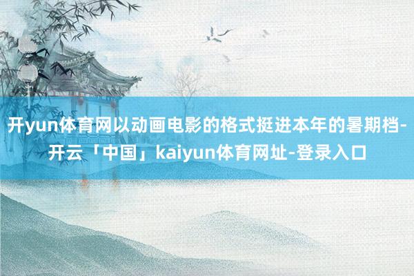 开yun体育网以动画电影的格式挺进本年的暑期档-开云「中国」kaiyun体育网址-登录入口