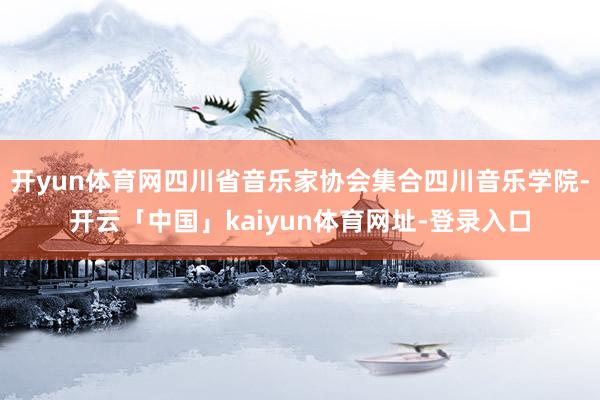 开yun体育网四川省音乐家协会集合四川音乐学院-开云「中国」kaiyun体育网址-登录入口