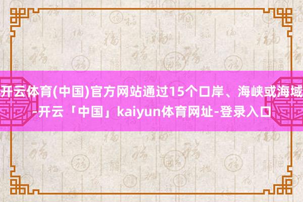 开云体育(中国)官方网站通过15个口岸、海峡或海域-开云「中国」kaiyun体育网址-登录入口