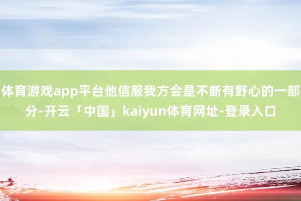 体育游戏app平台他信服我方会是不断有野心的一部分-开云「中国」kaiyun体育网址-登录入口