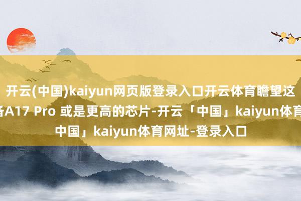 开云(中国)kaiyun网页版登录入口开云体育瞻望这款产物将会配备A17 Pro 或是更高的芯片-开云「中国」kaiyun体育网址-登录入口