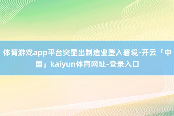 体育游戏app平台突显出制造业堕入窘境-开云「中国」kaiyun体育网址-登录入口