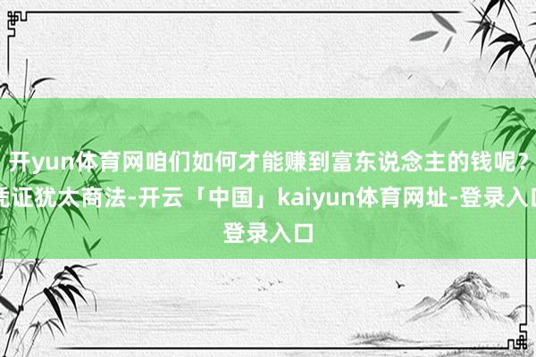 开yun体育网咱们如何才能赚到富东说念主的钱呢？凭证犹太商法-开云「中国」kaiyun体育网址-登录入口