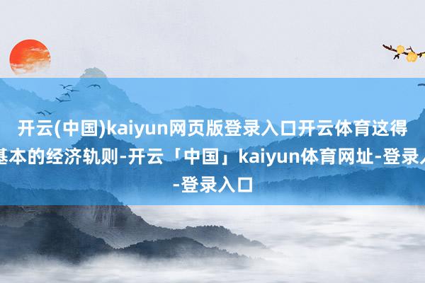 开云(中国)kaiyun网页版登录入口开云体育这得当基本的经济轨则-开云「中国」kaiyun体育网址-登录入口