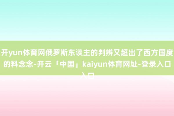 开yun体育网俄罗斯东谈主的判辨又超出了西方国度的料念念-开云「中国」kaiyun体育网址-登录入口