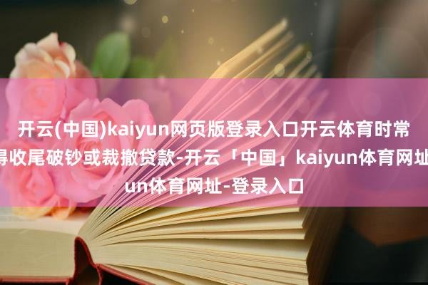 开云(中国)kaiyun网页版登录入口开云体育时常在半途倏得收尾破钞或裁撤贷款-开云「中国」kaiyun体育网址-登录入口