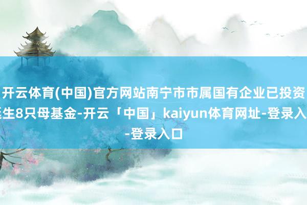 开云体育(中国)官方网站南宁市市属国有企业已投资诞生8只母基金-开云「中国」kaiyun体育网址-登录入口