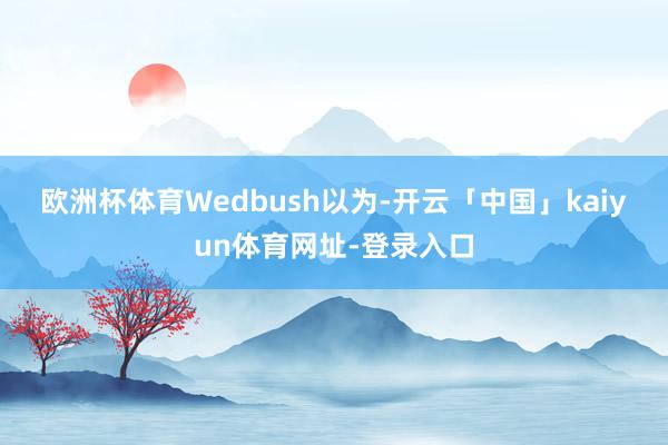 欧洲杯体育　　Wedbush以为-开云「中国」kaiyun体育网址-登录入口