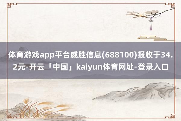 体育游戏app平台威胜信息(688100)报收于34.2元-开云「中国」kaiyun体育网址-登录入口