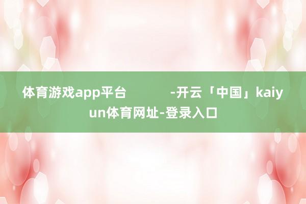 体育游戏app平台            -开云「中国」kaiyun体育网址-登录入口