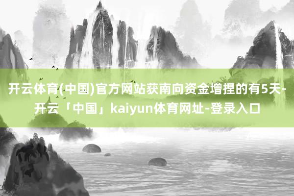 开云体育(中国)官方网站获南向资金增捏的有5天-开云「中国」kaiyun体育网址-登录入口