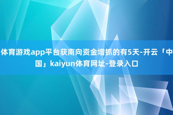 体育游戏app平台获南向资金增抓的有5天-开云「中国」kaiyun体育网址-登录入口