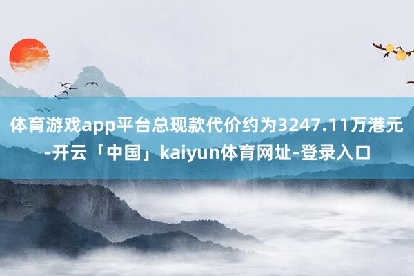 体育游戏app平台总现款代价约为3247.11万港元-开云「中国」kaiyun体育网址-登录入口