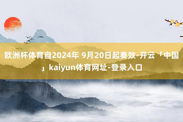 欧洲杯体育自2024年 9月20日起奏效-开云「中国」kaiyun体育网址-登录入口