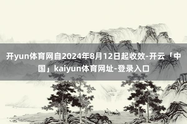 开yun体育网自2024年8月12日起收效-开云「中国」kaiyun体育网址-登录入口