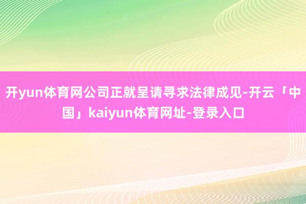 开yun体育网　　公司正就呈请寻求法律成见-开云「中国」kaiyun体育网址-登录入口