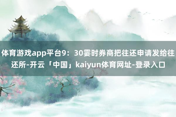 体育游戏app平台9：30霎时券商把往还申请发给往还所-开云「中国」kaiyun体育网址-登录入口