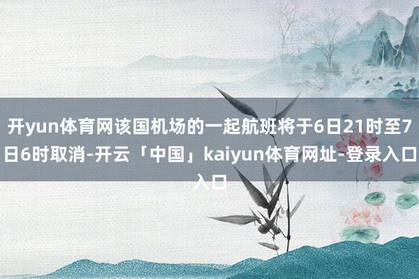 开yun体育网该国机场的一起航班将于6日21时至7日6时取消-开云「中国」kaiyun体育网址-登录入口