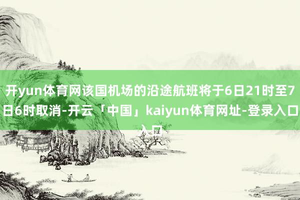 开yun体育网该国机场的沿途航班将于6日21时至7日6时取消-开云「中国」kaiyun体育网址-登录入口