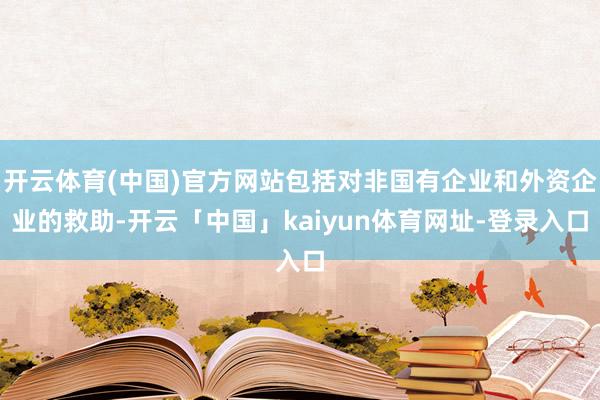 开云体育(中国)官方网站包括对非国有企业和外资企业的救助-开云「中国」kaiyun体育网址-登录入口