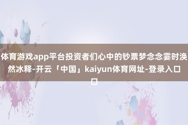 体育游戏app平台投资者们心中的钞票梦念念霎时涣然冰释-开云「中国」kaiyun体育网址-登录入口