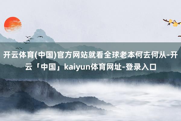 开云体育(中国)官方网站就看全球老本何去何从-开云「中国」kaiyun体育网址-登录入口