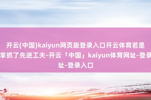 开云(中国)kaiyun网页版登录入口开云体育若是他们掌抓了先进工夫-开云「中国」kaiyun体育网址-登录入口