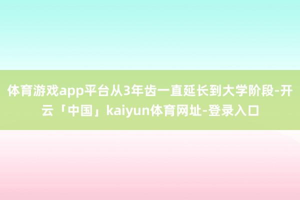 体育游戏app平台从3年齿一直延长到大学阶段-开云「中国」kaiyun体育网址-登录入口