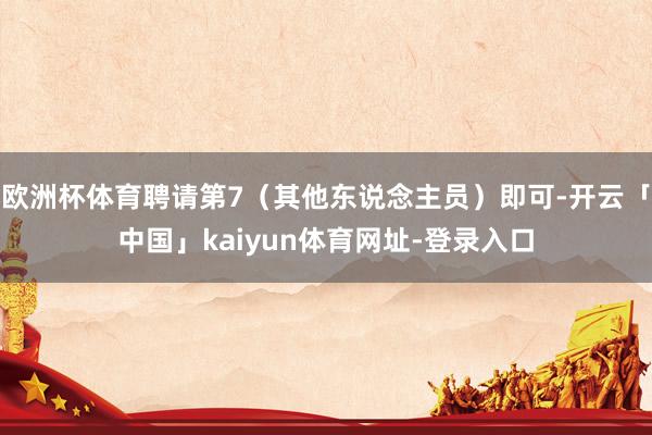 欧洲杯体育聘请第7（其他东说念主员）即可-开云「中国」kaiyun体育网址-登录入口