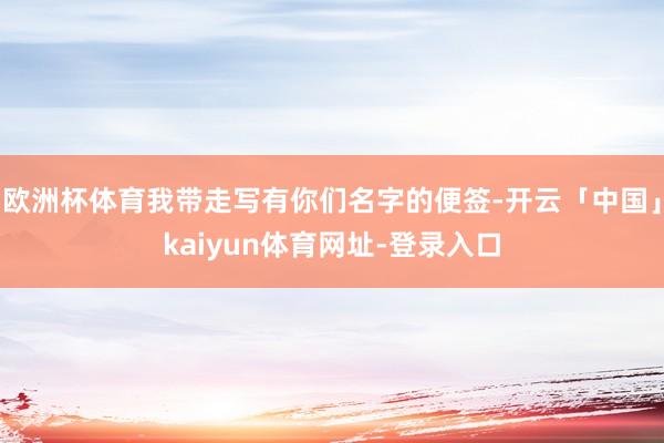 欧洲杯体育我带走写有你们名字的便签-开云「中国」kaiyun体育网址-登录入口