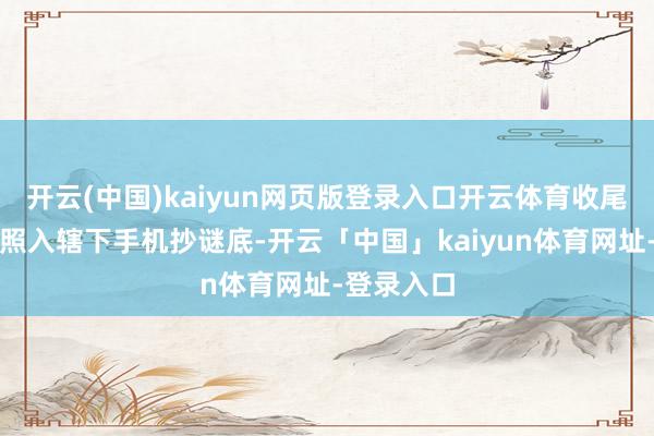 开云(中国)kaiyun网页版登录入口开云体育收尾就让孩子照入辖下手机抄谜底-开云「中国」kaiyun体育网址-登录入口