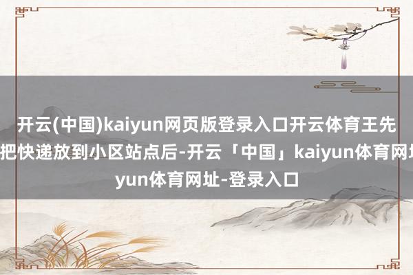 开云(中国)kaiyun网页版登录入口开云体育王先森帮李女士把快递放到小区站点后-开云「中国」kaiyun体育网址-登录入口