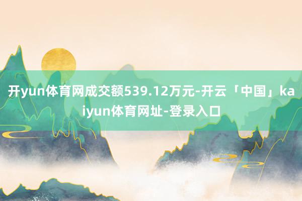 开yun体育网成交额539.12万元-开云「中国」kaiyun体育网址-登录入口