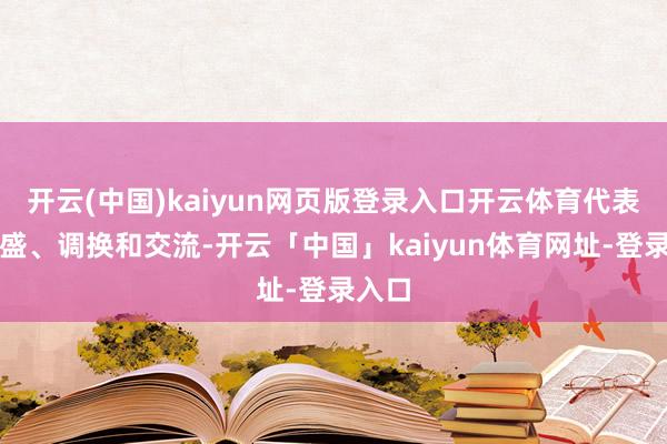 开云(中国)kaiyun网页版登录入口开云体育代表着兴盛、调换和交流-开云「中国」kaiyun体育网址-登录入口