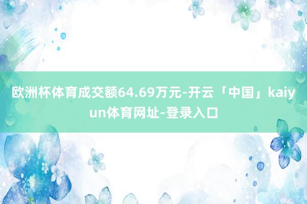 欧洲杯体育成交额64.69万元-开云「中国」kaiyun体育网址-登录入口