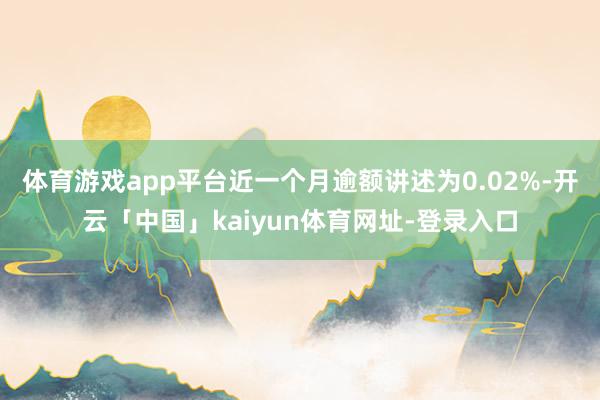 体育游戏app平台近一个月逾额讲述为0.02%-开云「中国」kaiyun体育网址-登录入口