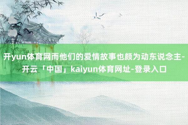 开yun体育网而他们的爱情故事也颇为动东说念主-开云「中国」kaiyun体育网址-登录入口