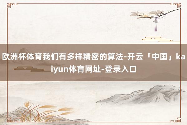 欧洲杯体育我们有多样精密的算法-开云「中国」kaiyun体育网址-登录入口