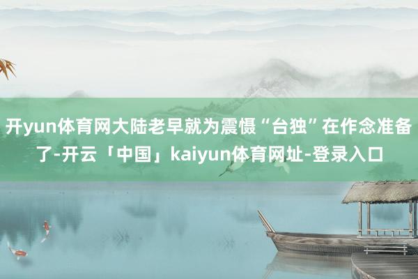 开yun体育网大陆老早就为震慑“台独”在作念准备了-开云「中国」kaiyun体育网址-登录入口