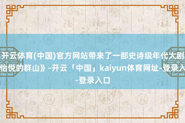 开云体育(中国)官方网站带来了一部史诗级年代大剧《怡悦的群山》-开云「中国」kaiyun体育网址-登录入口