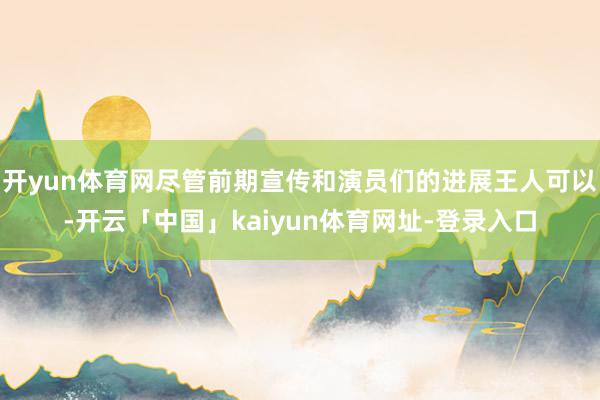 开yun体育网尽管前期宣传和演员们的进展王人可以-开云「中国」kaiyun体育网址-登录入口