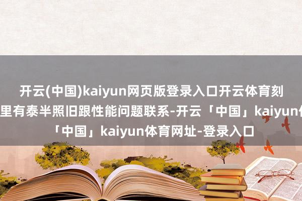 开云(中国)kaiyun网页版登录入口开云体育刻下玩家给出的差评里有泰半照旧跟性能问题联系-开云「中国」kaiyun体育网址-登录入口