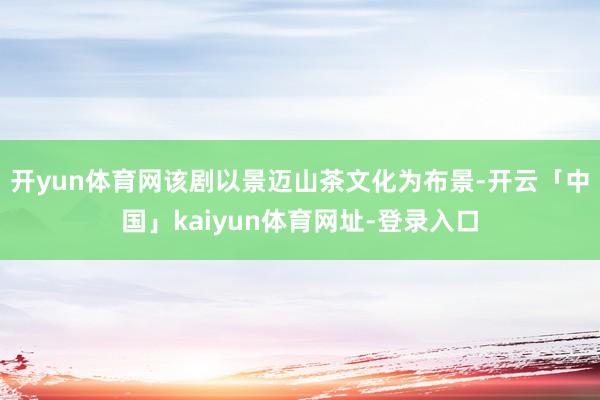 开yun体育网该剧以景迈山茶文化为布景-开云「中国」kaiyun体育网址-登录入口