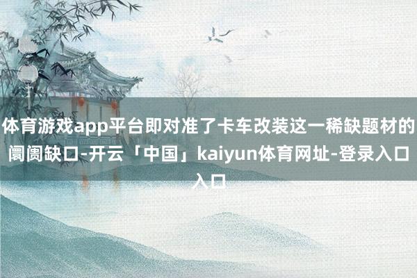 体育游戏app平台即对准了卡车改装这一稀缺题材的阛阓缺口-开云「中国」kaiyun体育网址-登录入口