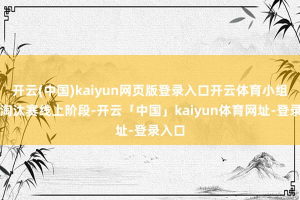 开云(中国)kaiyun网页版登录入口开云体育小组赛及淘汰赛线上阶段-开云「中国」kaiyun体育网址-登录入口