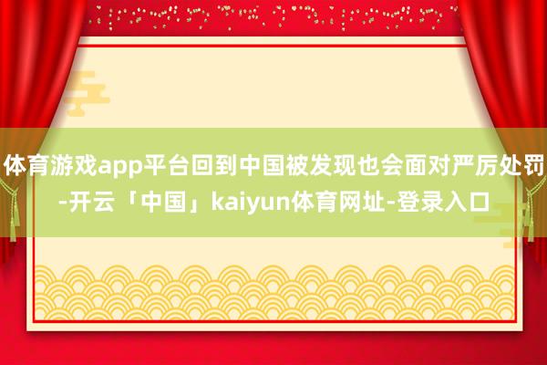 体育游戏app平台回到中国被发现也会面对严厉处罚-开云「中国」kaiyun体育网址-登录入口