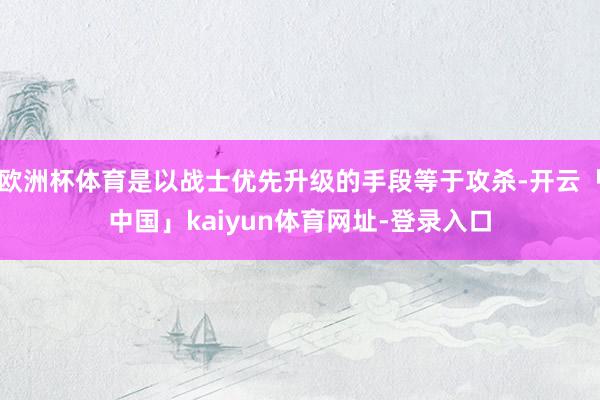 欧洲杯体育是以战士优先升级的手段等于攻杀-开云「中国」kaiyun体育网址-登录入口