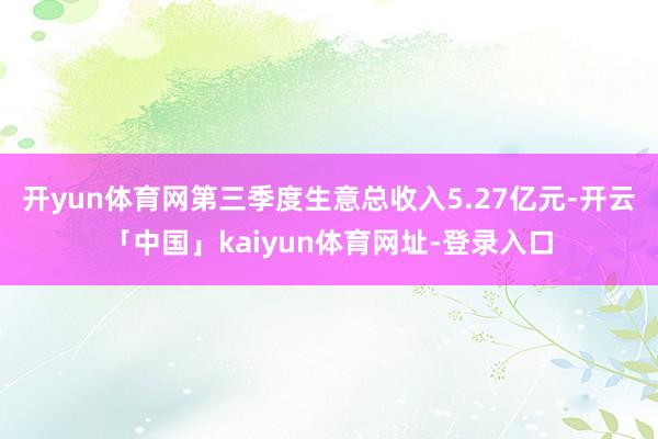 开yun体育网第三季度生意总收入5.27亿元-开云「中国」kaiyun体育网址-登录入口