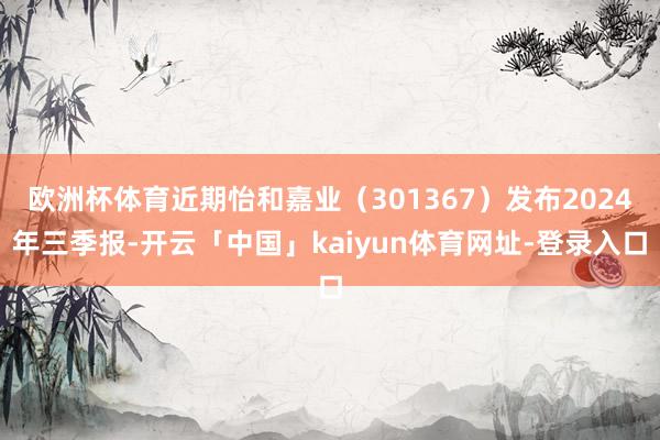 欧洲杯体育近期怡和嘉业（301367）发布2024年三季报-开云「中国」kaiyun体育网址-登录入口