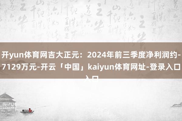 开yun体育网吉大正元：2024年前三季度净利润约-7129万元-开云「中国」kaiyun体育网址-登录入口